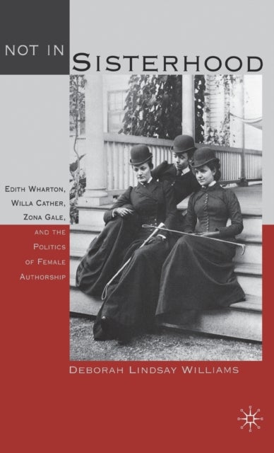 Not in Sisterhood - Edith Wharton, Willa Cather, Zona Gale, and the Politics of Female Authorship