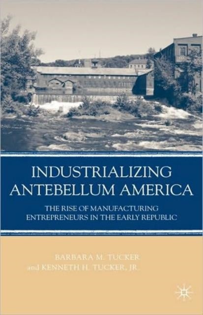 Industrializing Antebellum America - The Rise of Manufacturing Entrepreneurs in the Early Republic