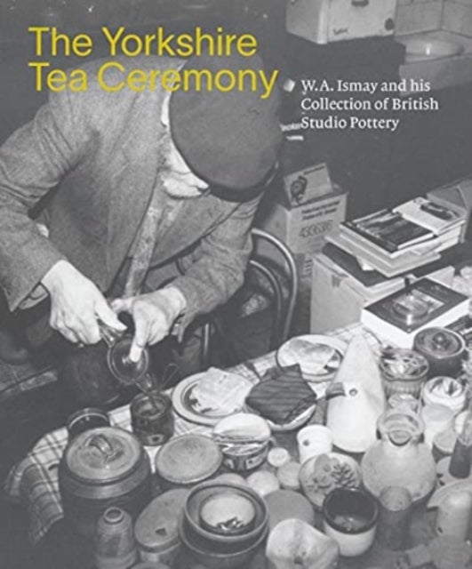 The Yorkshire Tea Ceremony - W. A. Ismay and His Collection of British Studio Pottery