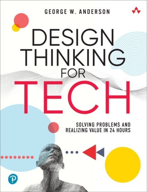 Design Thinking for Tech - Solving Problems and Realizing Value in 24 Hours