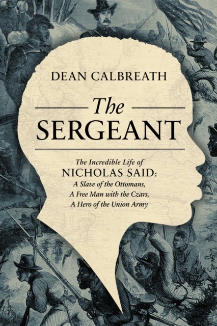 The Sergeant - The Incredible Life of Nicholas Said: Son of an African General, Slave of the Ottomans, Free Man Under the Tsars, Hero of the Union Army