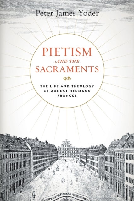 Pietism and the Sacraments - The Life and Theology of August Hermann Francke
