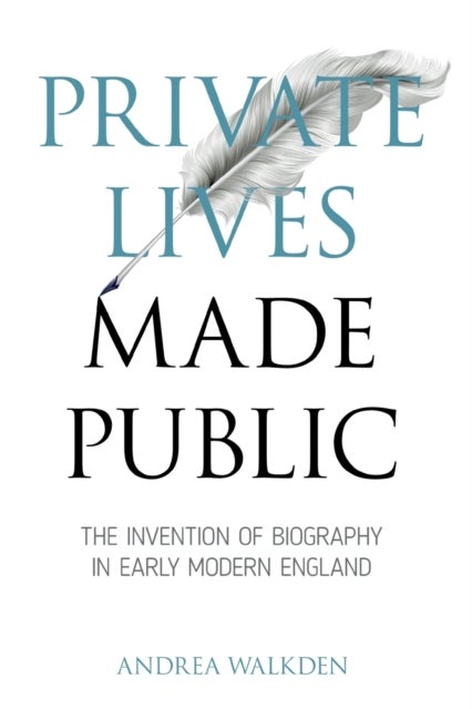 Private Lives Made Public - The Invention of Biography in Early Modern England