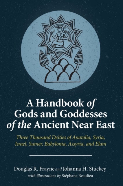 A Handbook of Gods and Goddesses of the Ancient Near East - Three Thousand Deities of Anatolia, Syria, Israel, Sumer, Babylonia, Assyria, and Elam