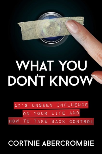 What You Don't Know - AI's Unseen Influence on Your Life and How to Take Back Control