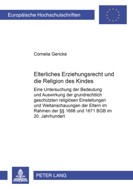 Elterliches Erziehungsrecht Und Die Religion Des Kindes - Eine Untersuchung Der Bedeutung Und Auswirkungen Der Grundrechtlich Geschuetzten Religioesen Einstellungen Und Weltanschauungen Der Eltern Im Rahmen Der §§ 1666 Und 1671 Bgb Im 20. Jahrhundert