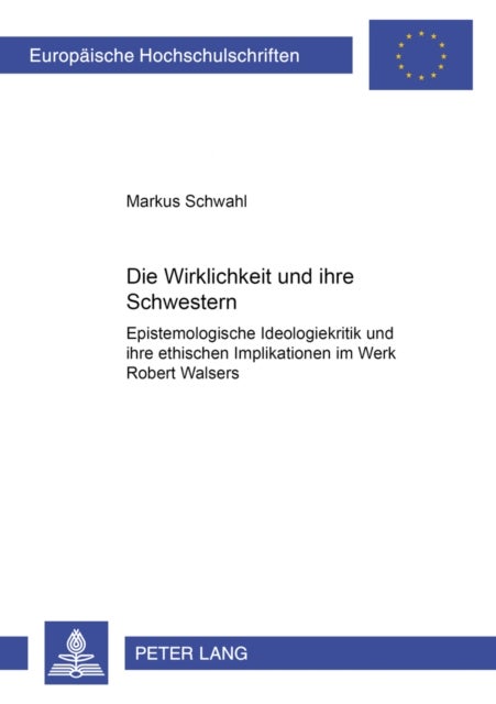 Die Wirklichkeit Und Ihre Schwestern - Epistemologische Ideologiekritik Und Ihre Ethischen Implikationen Im Werk Robert Walsers