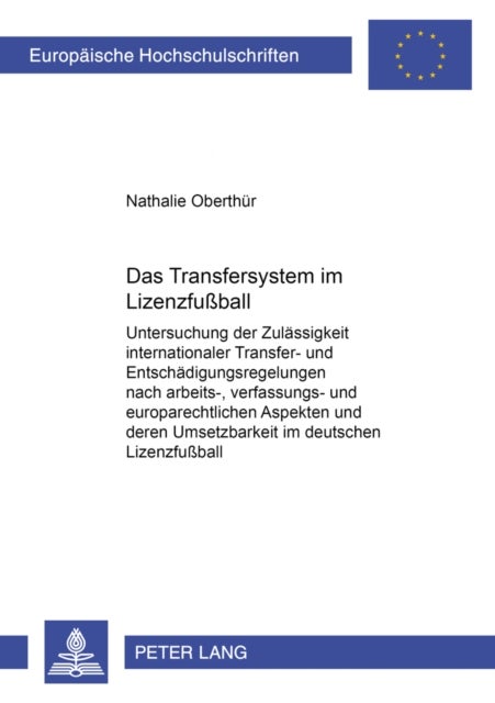 Das Transfersystem Im Lizenzfu¿all - Untersuchung Der Zulaessigkeit Internationaler Transfer- Und Entschaedigungsregelungen Nach Arbeits-, Verfassungs- Und Europarechtlichen Aspekten Und Deren Umsetzbarkeit Im Deutschen Lizenzfußball