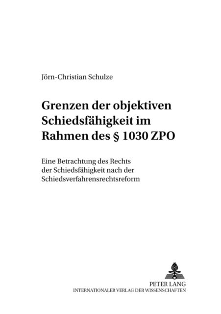 Grenzen Der Objektiven Schiedsfaehigkeit Im Rahmen Des ¿ 1030 Zpo - Eine Betrachtung Des Rechts Der Schiedsfaehigkeit Nach Der Schiedsverfahrensrechtsreform