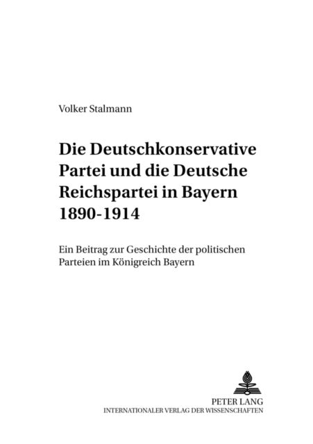 Die Deutschkonservative Partei Und Die Deutsche Reichspartei in Bayern 1890-1914 - Ein Beitrag Zur Geschichte Der Politischen Parteien Im Koenigreich Bayern