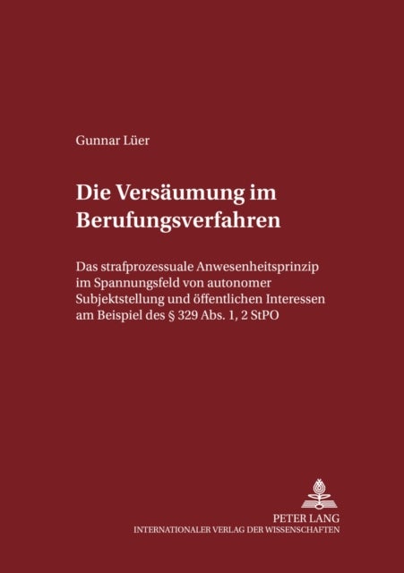 Die Versaeumung Im Berufungsverfahren - Das Strafprozessuale Anwesenheitsprinzip Im Spannungsfeld Von Autonomer Subjektstellung Und Oeffentlichen Interessen Am Beispiel Des § 329 Abs. 1,2 Stpo