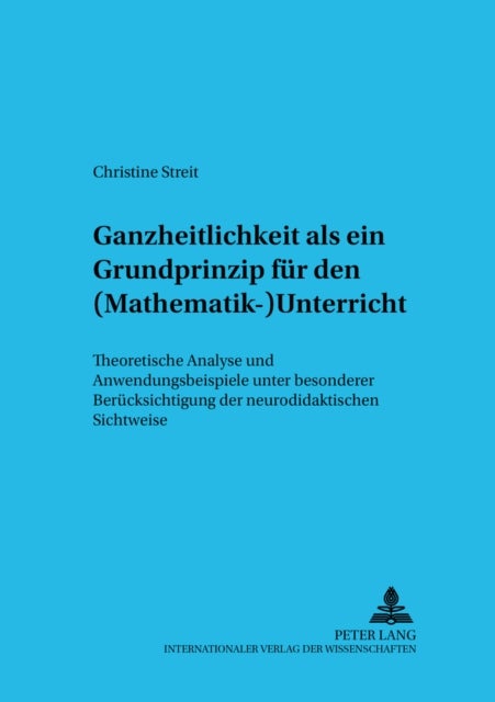 Ganzheitlichkeit ALS Ein Grundprinzip Fuer Den (Mathematik-)Unterricht - Theoretische Analyse Und Anwendungsbeispiele Unter Besonderer Beruecksichtigung Der Neurodidaktischen Sichtweise