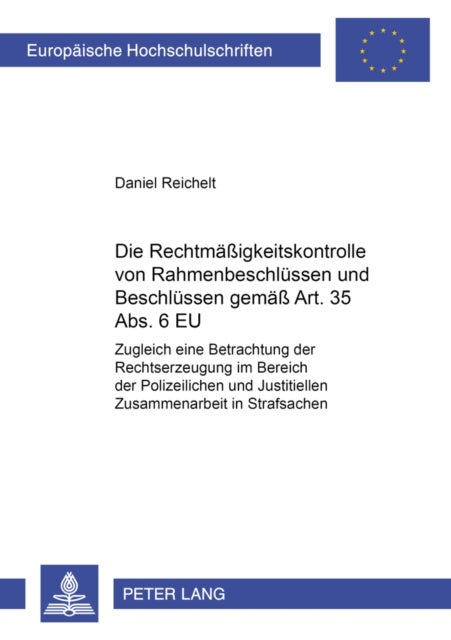 Die Rechtmae¿gkeitskontrolle Von Rahmenbeschluessen Und Beschluessen Gemae¿Art. 35 Abs. 6 Eu - Zugleich Eine Betrachtung Der Rechtserzeugung Im Bereich Der Polizeilichen Und Justitiellen Zusammenarbeit in Strafsachen