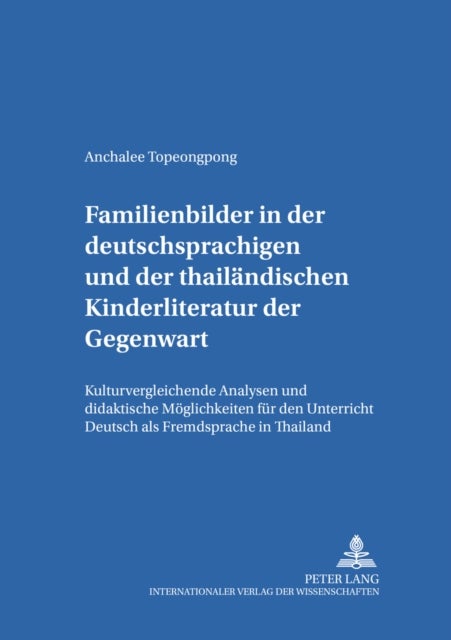 Familienbilder in Der Deutschsprachigen Und Der Thailaendischen Kinderliteratur Der Gegenwart - Kulturvergleichende Analysen Und Didaktische Moeglichkeiten Fuer Den Unterricht «Deutsch ALS Fremdsprache» in Thailand