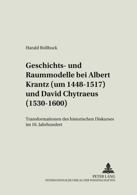 Geschichts- Und Raummodelle Bei Albert Krantz (Um 1448-1517) Und David Chytraeus (1530-1600) - Transformationen Des Historischen Diskurses Im 16. Jahrhundert