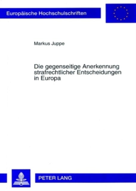 Die Gegenseitige Anerkennung Strafrechtlicher Entscheidungen in Europa - Historische Grundlagen - Aktuelle Und Zukuenftige Problembereiche