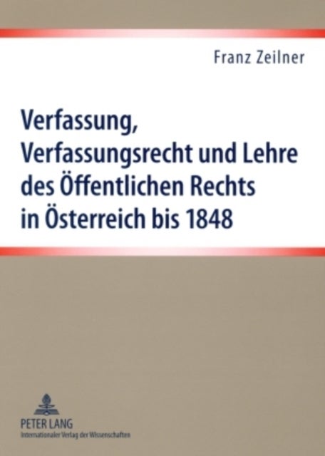 Verfassung, Verfassungsrecht Und Lehre Des Oeffentlichen Rechts in Oesterreich Bis 1848 - Eine Darstellung Der Materiellen Und Formellen Verfassungssituation Und Der Lehre Des Oeffentlichen Rechts- Die Vorgaengerfaecher Des Verfassungsrechts, Die Bedeutendsten Universitaetslehrer Und Die Wesentliche Literatur Im Oeffentlichen Recht