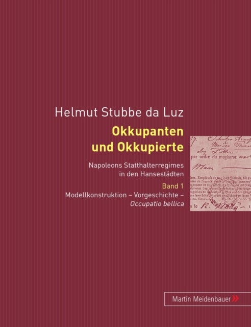 Okkupanten Und Okkupierte - Napoleons Statthalterregimes in Den Hansestaedten. Band 1. Modellkonstruktion - Vorgeschichte - Occupatio Bellica