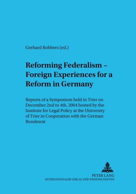 Reforming Federalism - Foreign Experiences for a Reform in Germany - Reports of a Symposium Held in Trier on December 2nd to 4th, 2004 Hosted by The Institute for Legal Policy at the University of Trier in Cooperation with the German Bundesrat