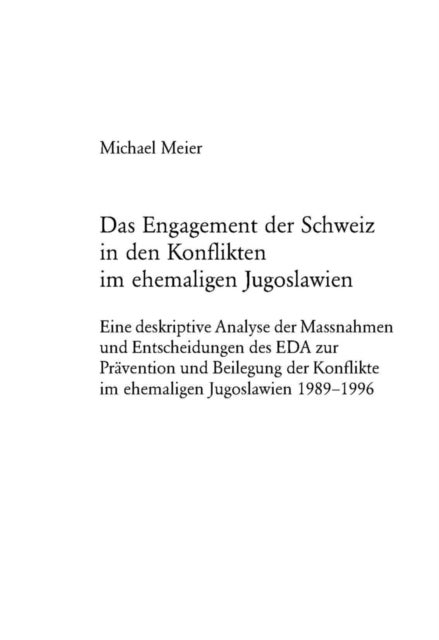 Das Engagement Der Schweiz in Den Konflikten Im Ehemaligen Jugoslawien - Eine Deskriptive Analyse Der Massnahmen Und Entscheidungen Des Eda Zur Praevention Und Beilegung Der Konflikte Im Ehemaligen Jugoslawien 1989-1996