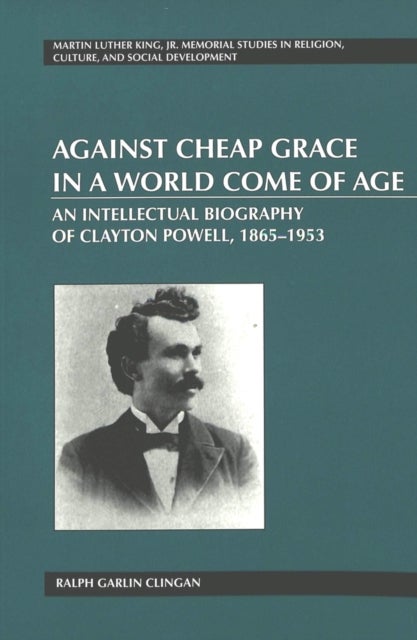 Against Cheap Grace in a World Come of Age - An Intellectual Biography of Clayton Powell, 1865-1953