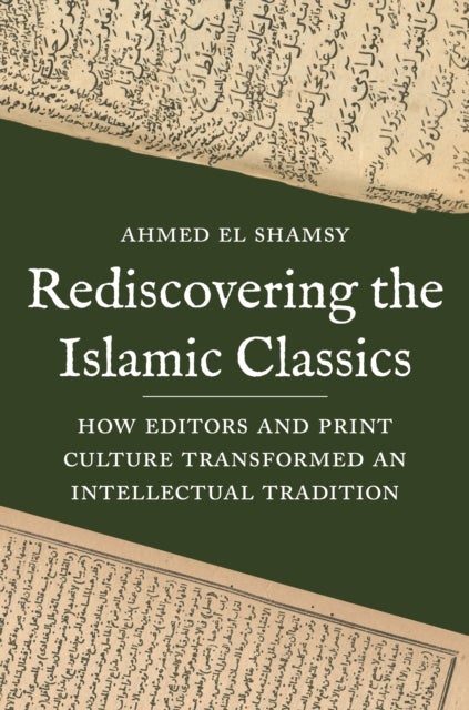 Rediscovering the Islamic Classics - How Editors and Print Culture Transformed an Intellectual Tradition
