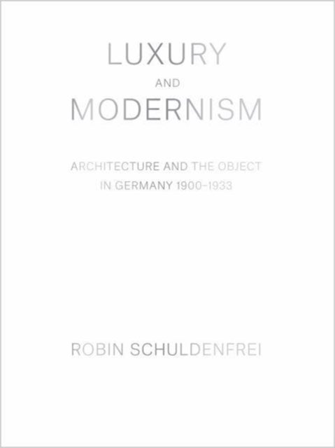 Luxury and Modernism - Architecture and the Object in Germany 1900-1933
