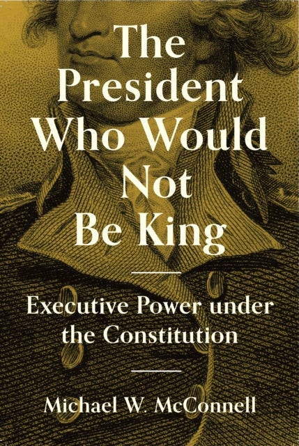 The President Who Would Not Be King - Executive Power under the Constitution