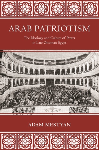 Arab Patriotism - The Ideology and Culture of Power in Late Ottoman Egypt