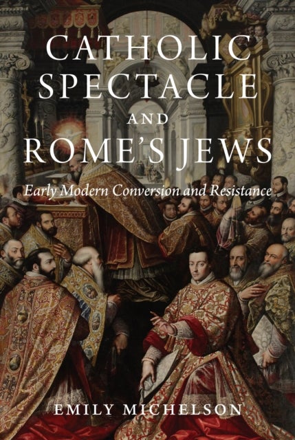 Catholic Spectacle and Rome's Jews - Early Modern Conversion and Resistance