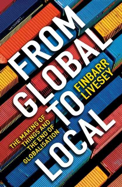 From Global To Local - The making of things and the end of globalisation