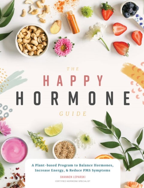 The Happy Hormone Guide - A Plant-based Program to Balance Hormones, Increase Energy, & Reduce PMS Symptoms