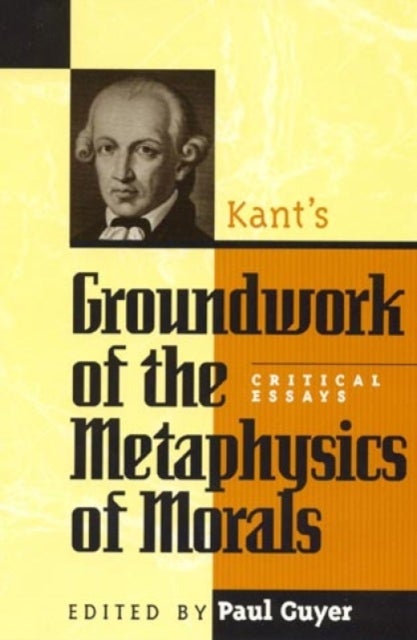 Kant's Groundwork of the Metaphysics of Morals - Critical Essays