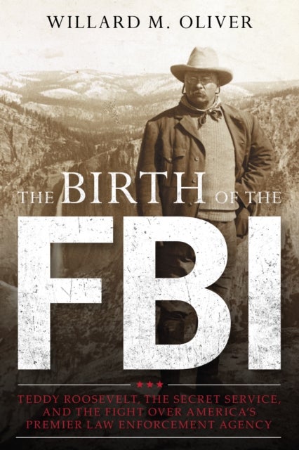 The Birth of the FBI - Teddy Roosevelt, the Secret Service, and the Fight Over America's Premier Law Enforcement Agency
