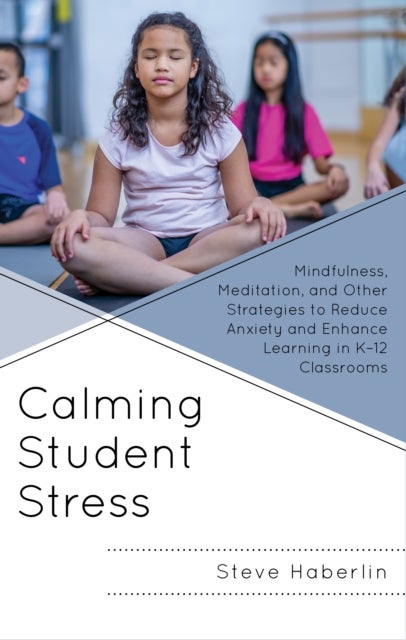 Calming Student Stress - Mindfulness, Meditation, and Other Strategies to Reduce Anxiety and Enhance Learning in K-12 Classrooms