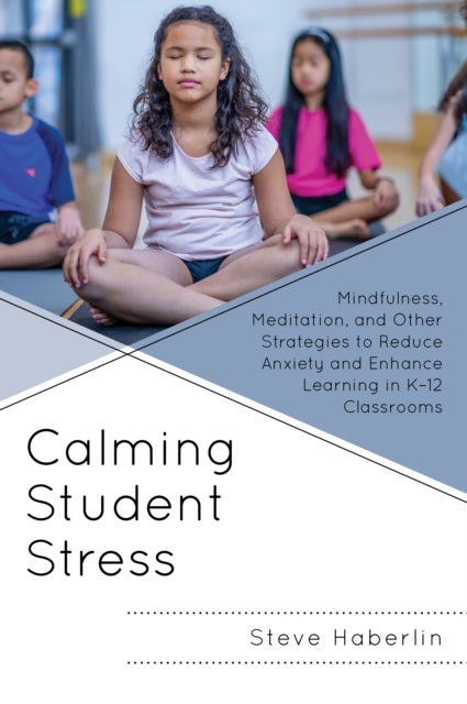 Calming Student Stress - Mindfulness, Meditation, and Other Strategies to Reduce Anxiety and Enhance Learning in K-12 Classrooms