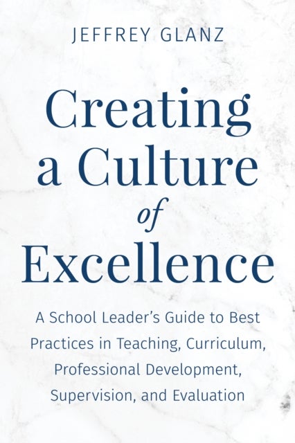 Creating a Culture of Excellence - A School Leader's Guide to Best Practices in Teaching, Curriculum, Professional Development, Supervision, and Evaluation
