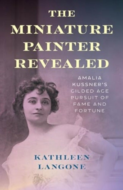 The Miniature Painter Revealed - Amalia Kussner’s Gilded Age Pursuit of Fame and Fortune