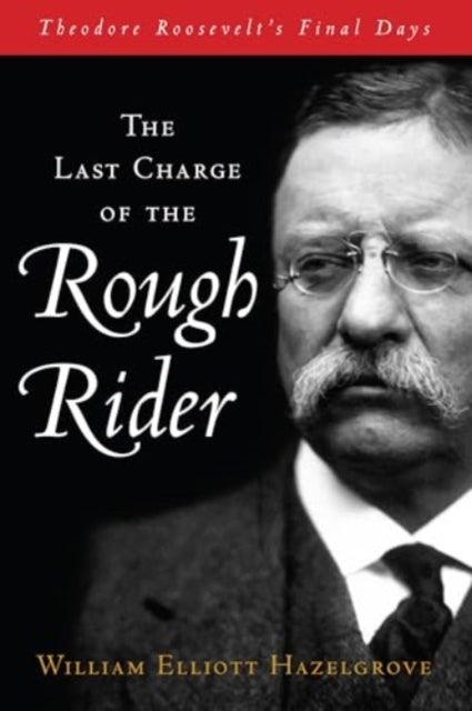 The Last Charge of the Rough Rider - Theodore Roosevelt's Final Days