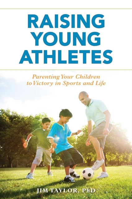 Raising Young Athletes - Parenting Your Children to Victory in Sports and Life
