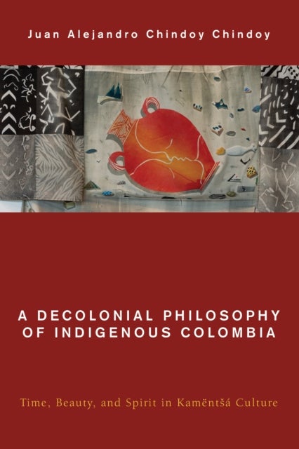 A Decolonial Philosophy of Indigenous Colombia - Time, Beauty, and Spirit in Kamentsa Culture