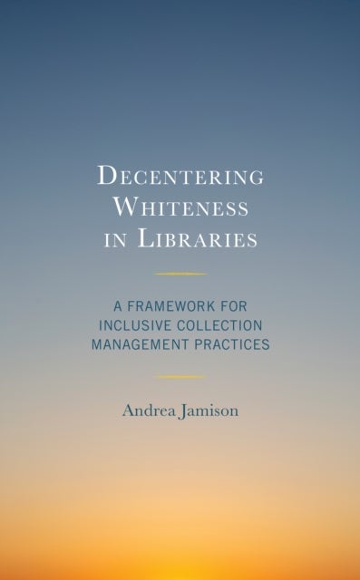 Decentering Whiteness in Libraries - A Framework for Inclusive Collection Management Practices
