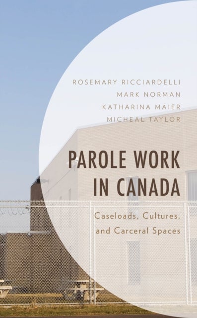 Parole Work in Canada - Caseloads, Cultures, and Carceral Spaces