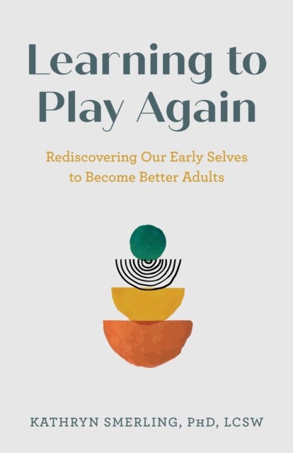 Learning to Play Again - Rediscovering Our Early Selves to Become Better Adults