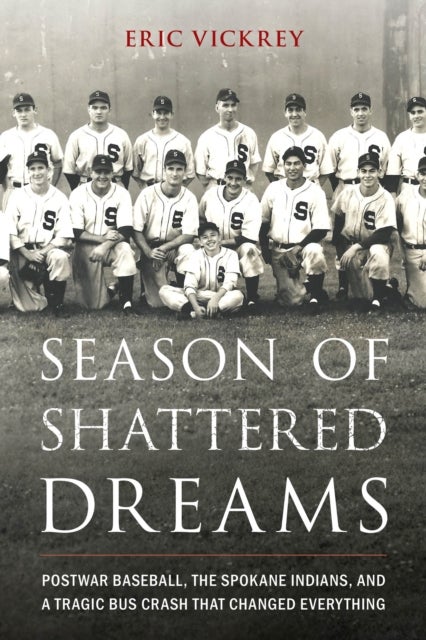 Season of Shattered Dreams - Postwar Baseball, the Spokane Indians, and a Tragic Bus Crash That Changed Everything