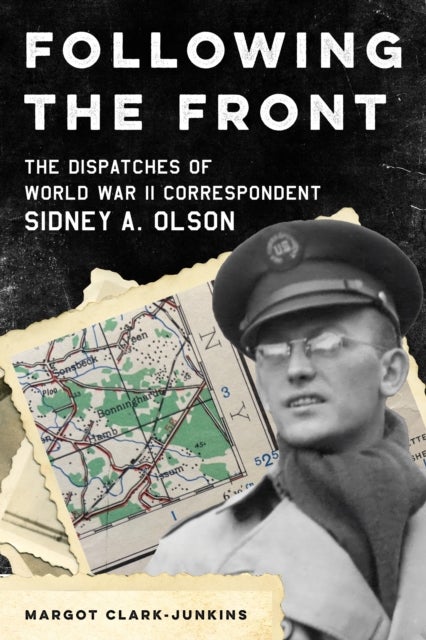Following the Front - The Dispatches of World War II Correspondent Sidney A. Olson