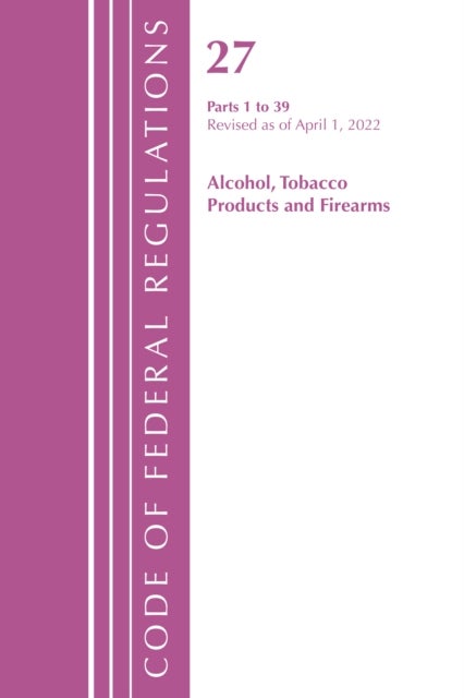 Code of Federal Regulations, Title 27 Alcohol Tobacco Products and Firearms 1-39, Revised as of Apri