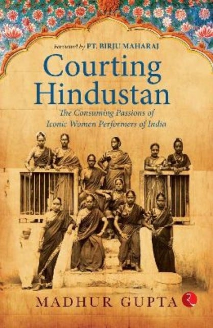 Courting Hindustan - The Consuming Passions of Iconic Women Performers of India