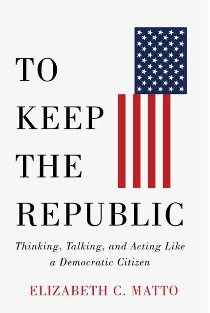 To Keep the Republic - Thinking, Talking, and Acting Like a Democratic Citizen