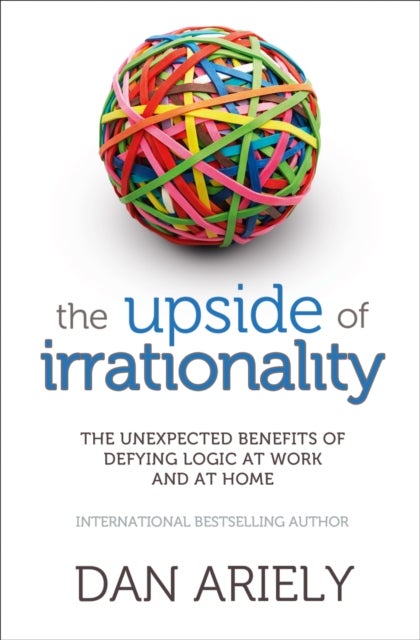 The Upside of Irrationality - The Unexpected Benefits of Defying Logic at Work and at Home